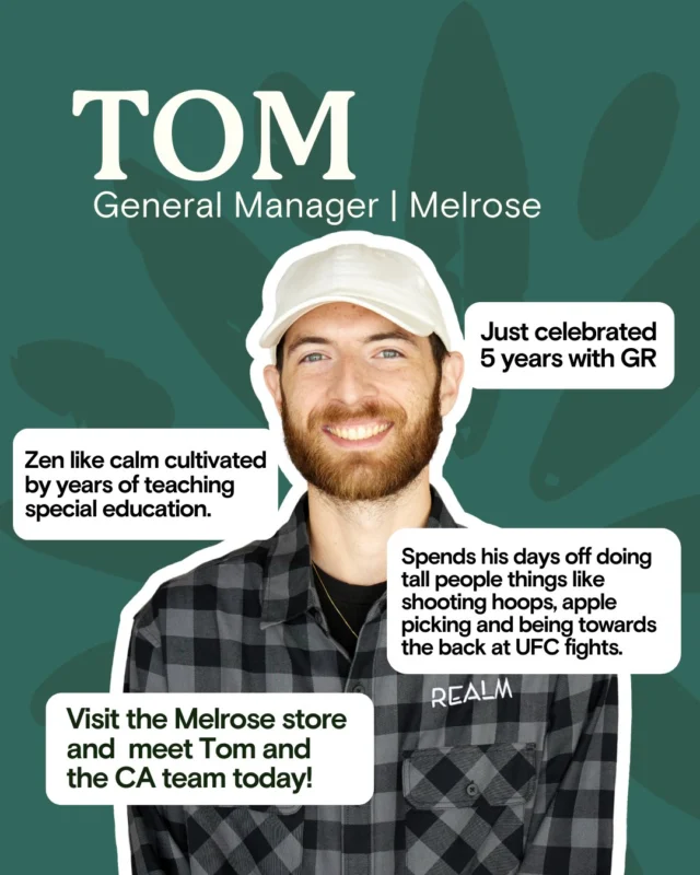 Meet Tom, our Melrose GM — cultivator of calm, proud GR team member for 5 years, and part-time baller. On days off, you’ll find him using his tall-person advantage shooting hoops, apple picking, or enjoying the view at concerts.

Visit the Melrose store and meet Tom and the CA team today!